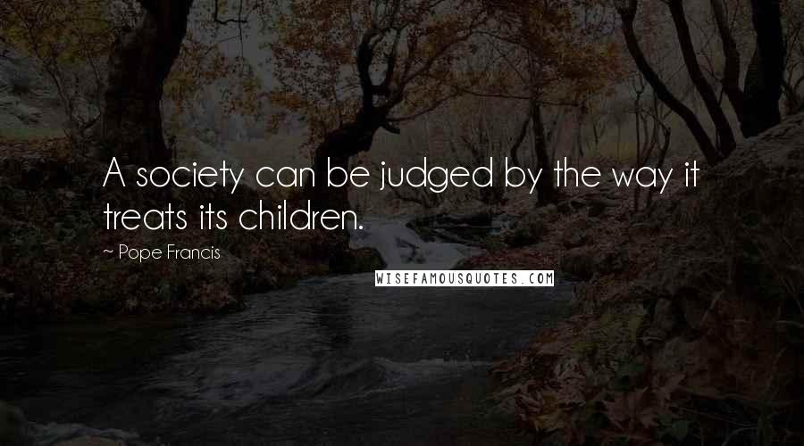 Pope Francis Quotes: A society can be judged by the way it treats its children.