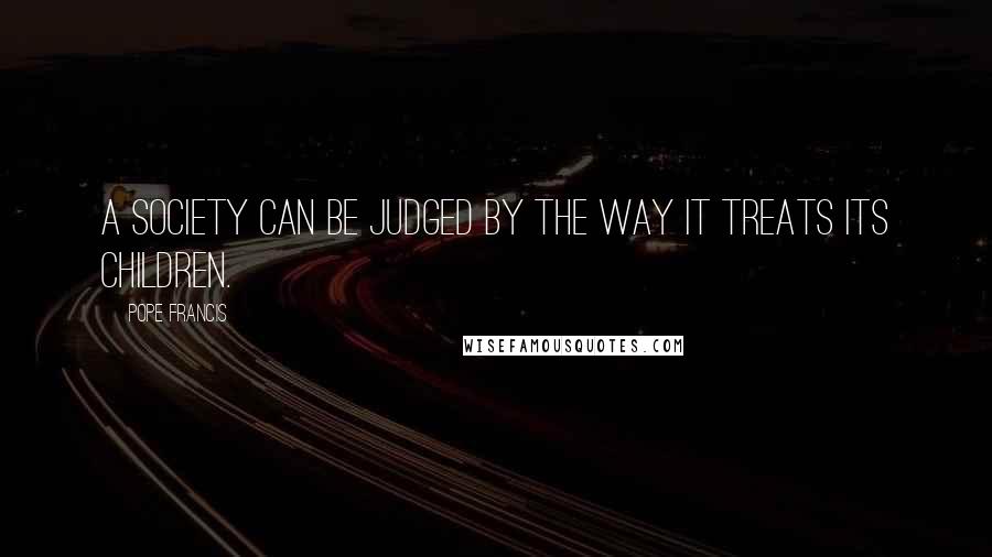 Pope Francis Quotes: A society can be judged by the way it treats its children.