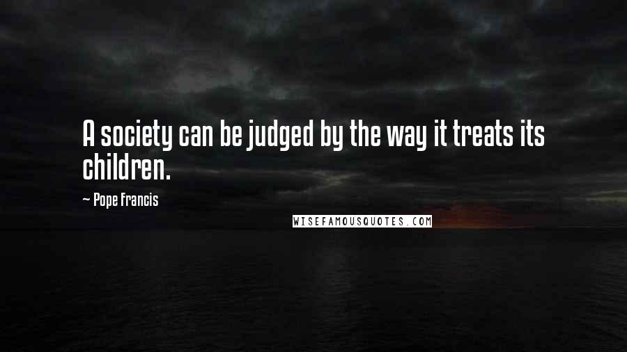 Pope Francis Quotes: A society can be judged by the way it treats its children.
