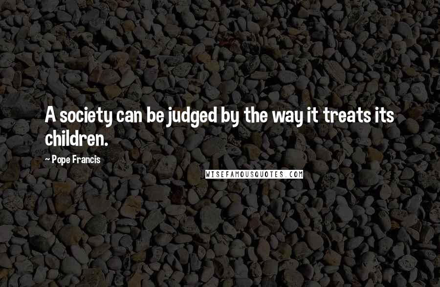 Pope Francis Quotes: A society can be judged by the way it treats its children.