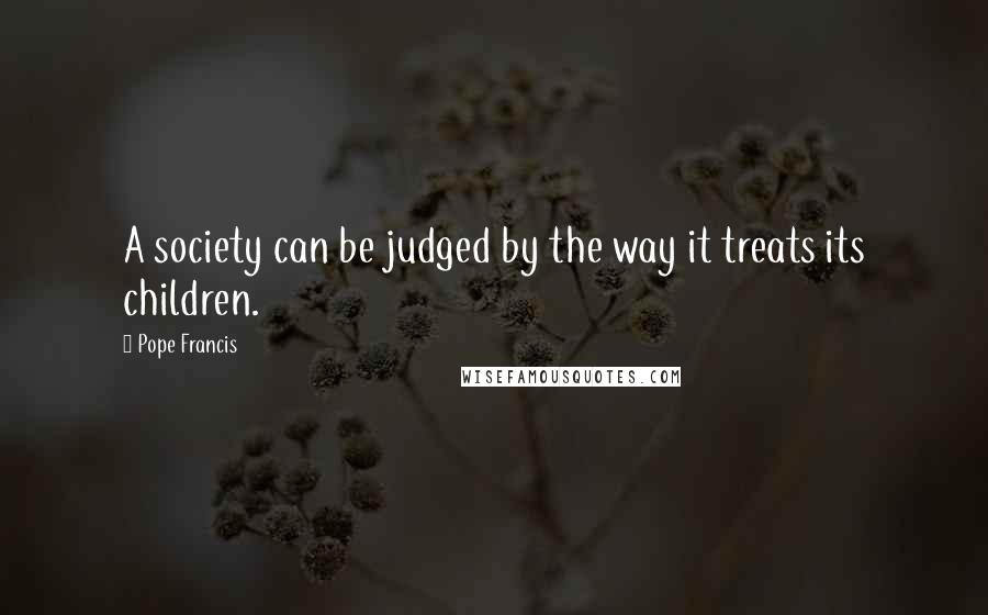 Pope Francis Quotes: A society can be judged by the way it treats its children.