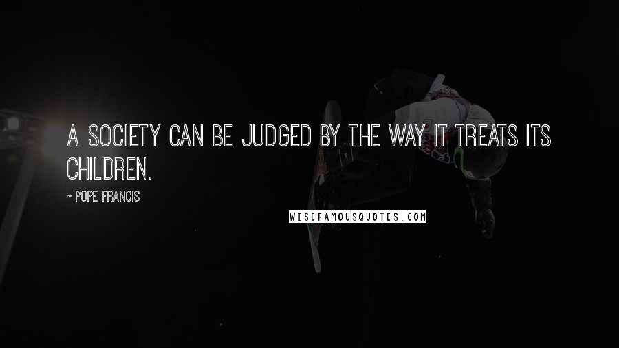 Pope Francis Quotes: A society can be judged by the way it treats its children.