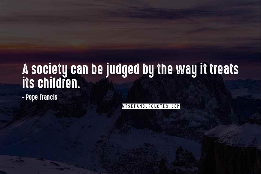 Pope Francis Quotes: A society can be judged by the way it treats its children.
