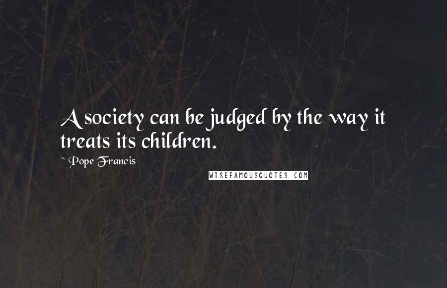 Pope Francis Quotes: A society can be judged by the way it treats its children.