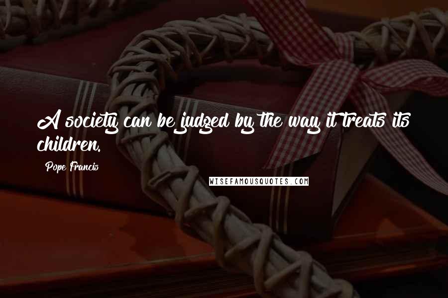 Pope Francis Quotes: A society can be judged by the way it treats its children.
