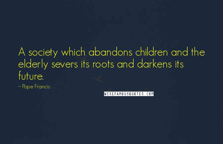 Pope Francis Quotes: A society which abandons children and the elderly severs its roots and darkens its future.