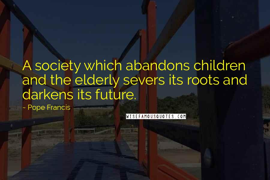 Pope Francis Quotes: A society which abandons children and the elderly severs its roots and darkens its future.