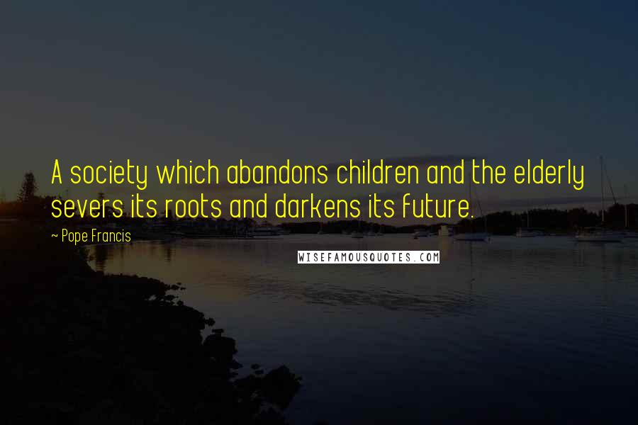 Pope Francis Quotes: A society which abandons children and the elderly severs its roots and darkens its future.