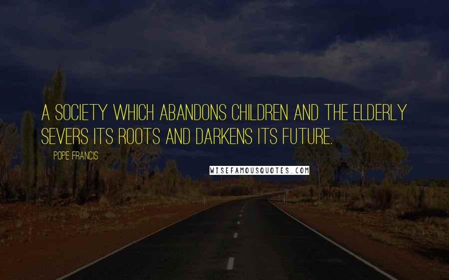 Pope Francis Quotes: A society which abandons children and the elderly severs its roots and darkens its future.