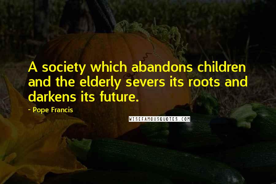 Pope Francis Quotes: A society which abandons children and the elderly severs its roots and darkens its future.