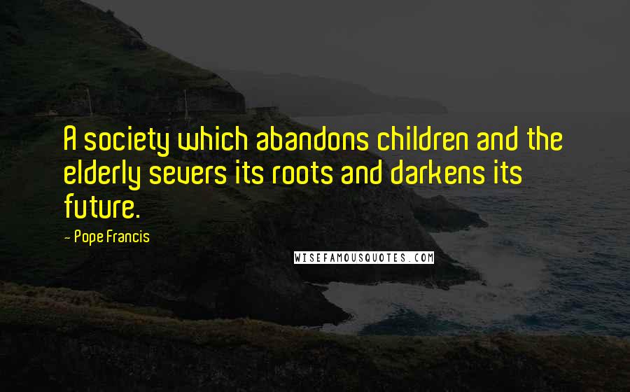 Pope Francis Quotes: A society which abandons children and the elderly severs its roots and darkens its future.