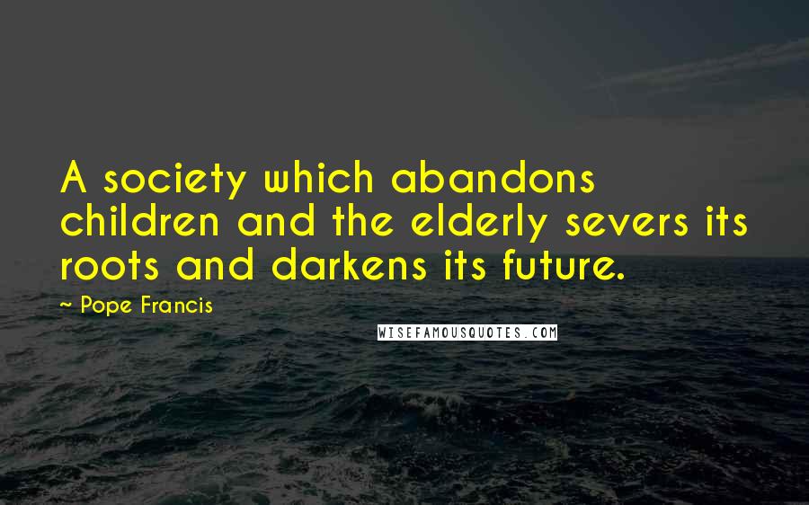 Pope Francis Quotes: A society which abandons children and the elderly severs its roots and darkens its future.