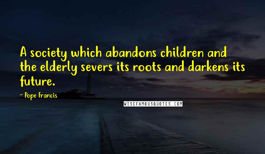 Pope Francis Quotes: A society which abandons children and the elderly severs its roots and darkens its future.