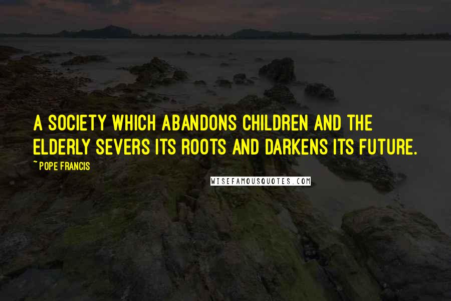 Pope Francis Quotes: A society which abandons children and the elderly severs its roots and darkens its future.