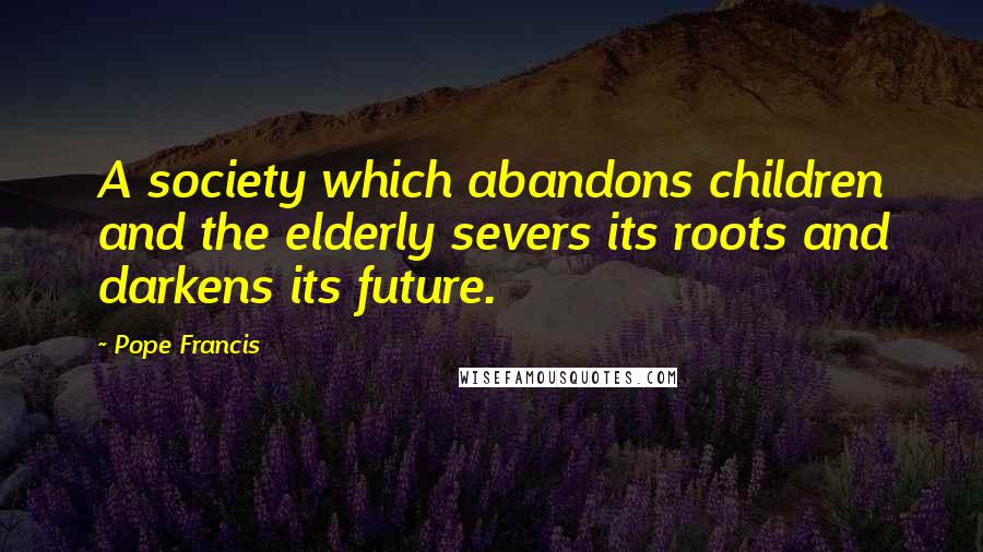 Pope Francis Quotes: A society which abandons children and the elderly severs its roots and darkens its future.