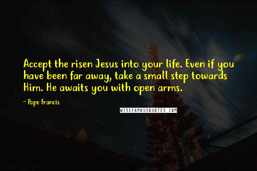 Pope Francis Quotes: Accept the risen Jesus into your life. Even if you have been far away, take a small step towards Him. He awaits you with open arms.