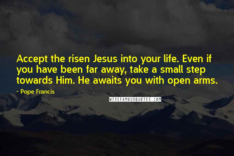 Pope Francis Quotes: Accept the risen Jesus into your life. Even if you have been far away, take a small step towards Him. He awaits you with open arms.