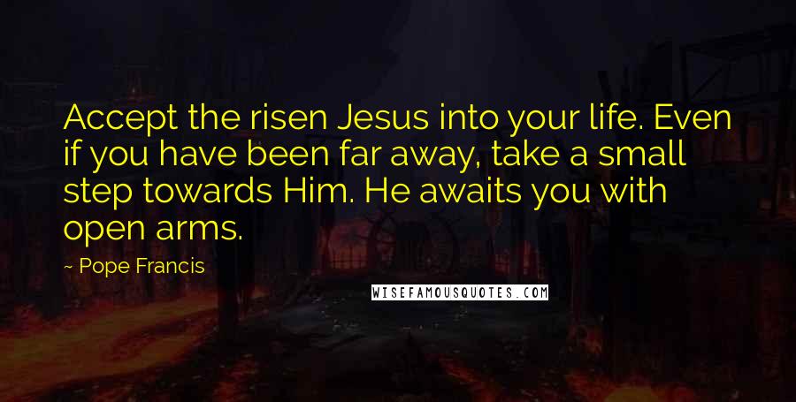 Pope Francis Quotes: Accept the risen Jesus into your life. Even if you have been far away, take a small step towards Him. He awaits you with open arms.