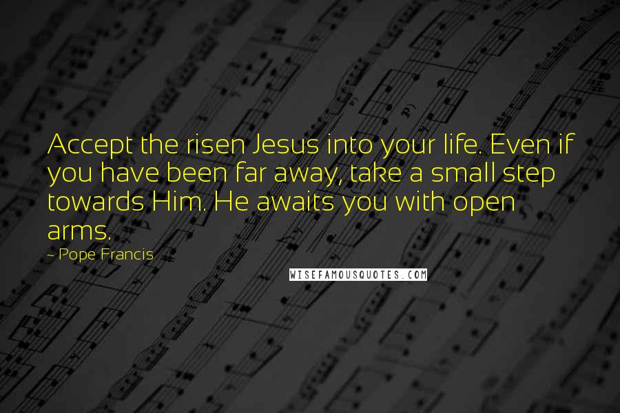 Pope Francis Quotes: Accept the risen Jesus into your life. Even if you have been far away, take a small step towards Him. He awaits you with open arms.