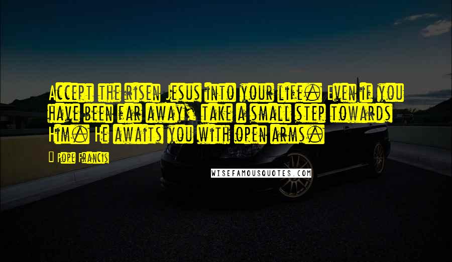 Pope Francis Quotes: Accept the risen Jesus into your life. Even if you have been far away, take a small step towards Him. He awaits you with open arms.