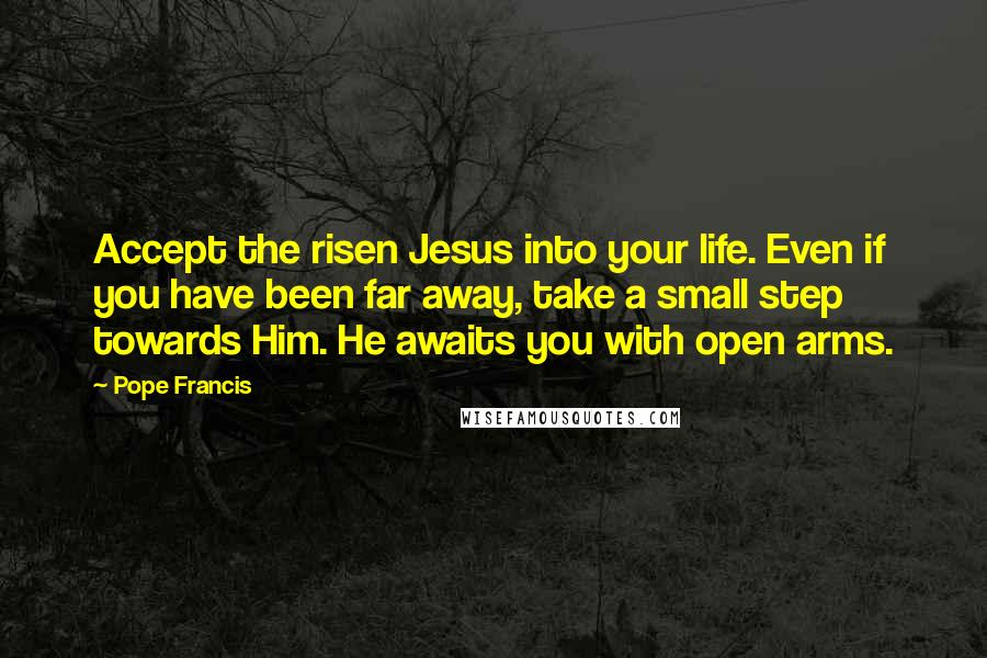 Pope Francis Quotes: Accept the risen Jesus into your life. Even if you have been far away, take a small step towards Him. He awaits you with open arms.