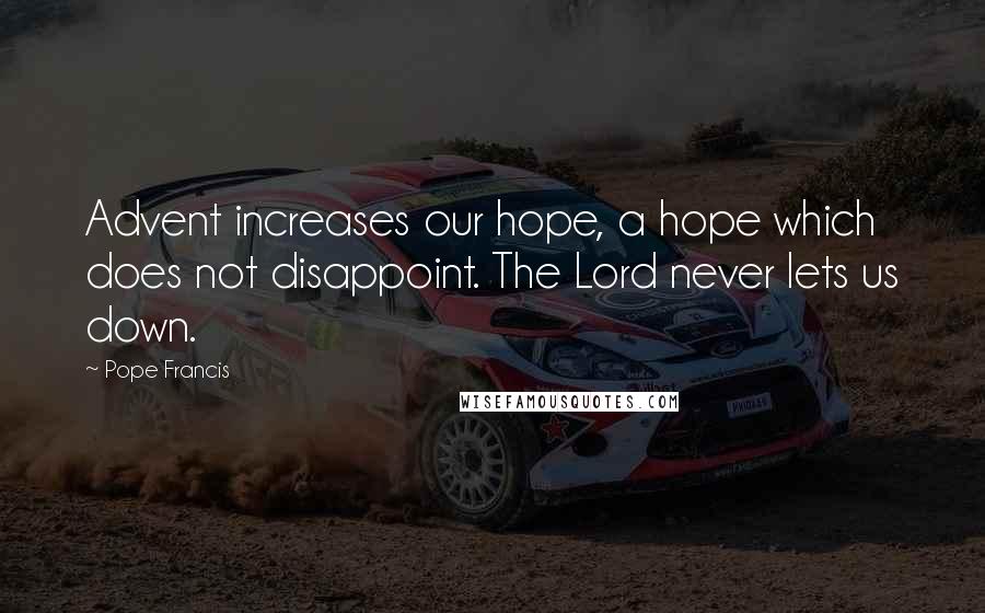 Pope Francis Quotes: Advent increases our hope, a hope which does not disappoint. The Lord never lets us down.