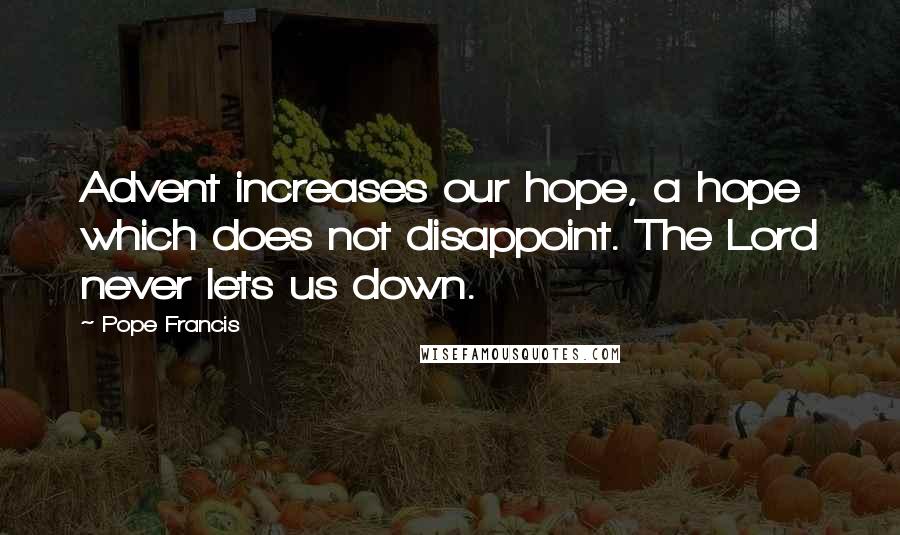 Pope Francis Quotes: Advent increases our hope, a hope which does not disappoint. The Lord never lets us down.