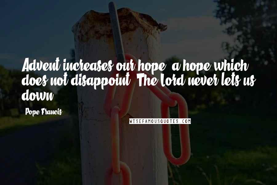 Pope Francis Quotes: Advent increases our hope, a hope which does not disappoint. The Lord never lets us down.