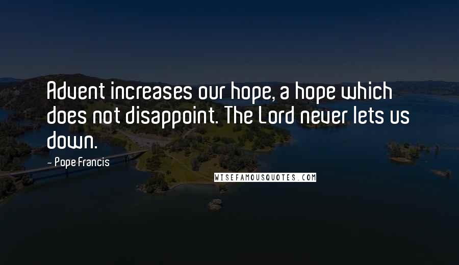 Pope Francis Quotes: Advent increases our hope, a hope which does not disappoint. The Lord never lets us down.