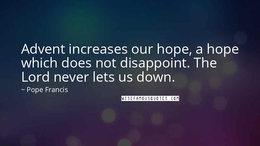 Pope Francis Quotes: Advent increases our hope, a hope which does not disappoint. The Lord never lets us down.