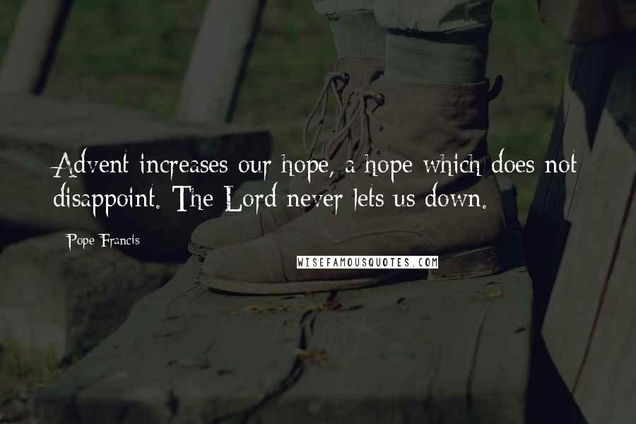Pope Francis Quotes: Advent increases our hope, a hope which does not disappoint. The Lord never lets us down.