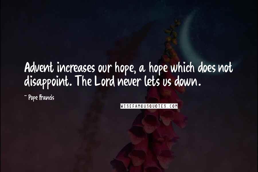 Pope Francis Quotes: Advent increases our hope, a hope which does not disappoint. The Lord never lets us down.