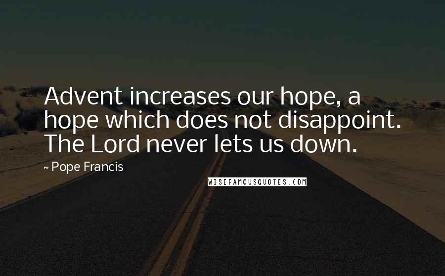 Pope Francis Quotes: Advent increases our hope, a hope which does not disappoint. The Lord never lets us down.