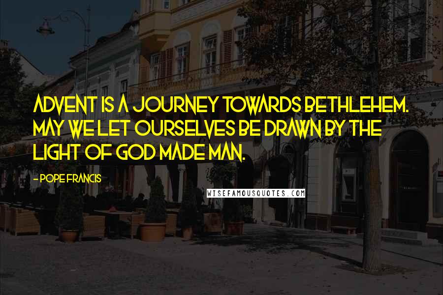 Pope Francis Quotes: Advent is a journey towards Bethlehem. May we let ourselves be drawn by the light of God made man.