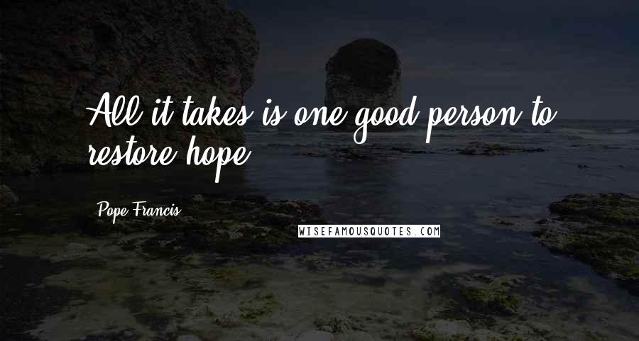 Pope Francis Quotes: All it takes is one good person to restore hope.