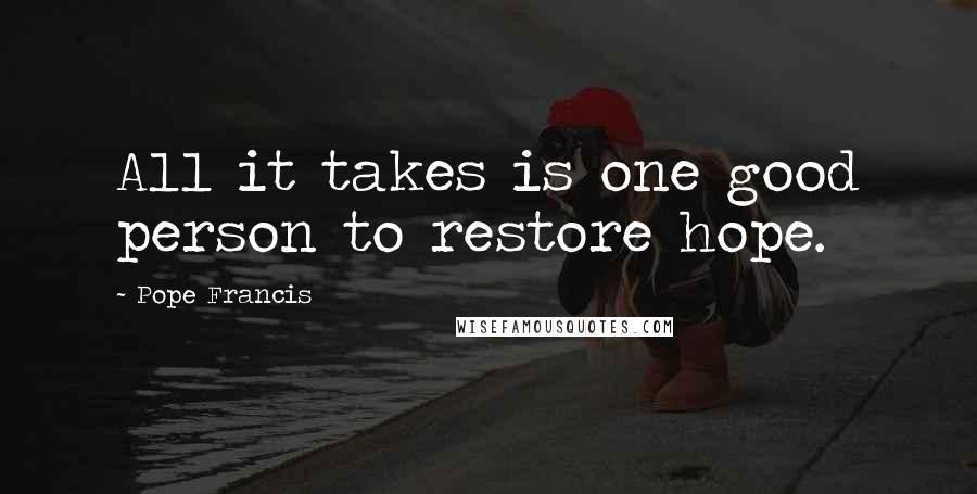 Pope Francis Quotes: All it takes is one good person to restore hope.