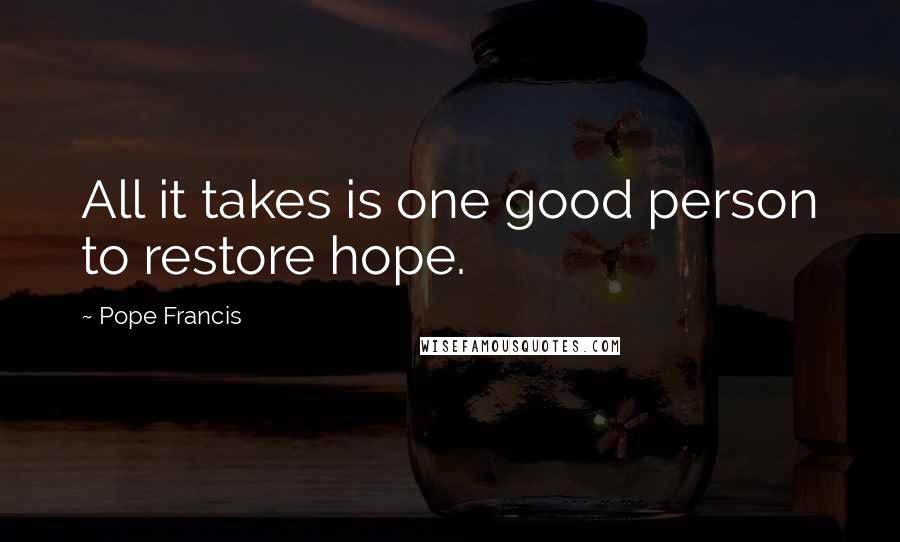 Pope Francis Quotes: All it takes is one good person to restore hope.