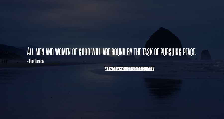 Pope Francis Quotes: All men and women of good will are bound by the task of pursuing peace.