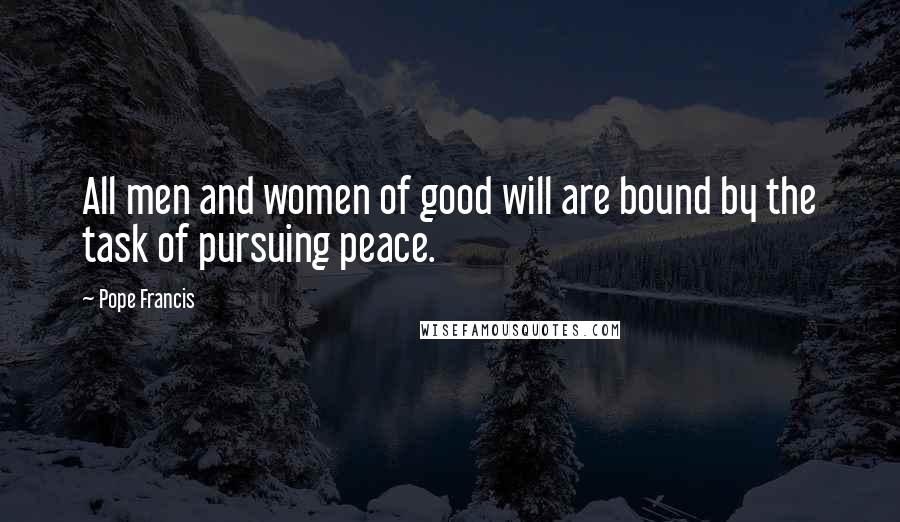 Pope Francis Quotes: All men and women of good will are bound by the task of pursuing peace.
