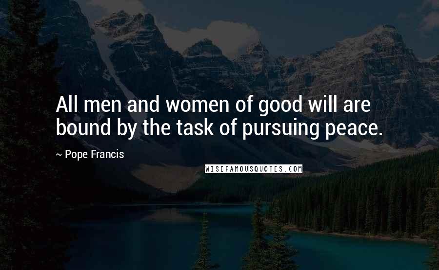 Pope Francis Quotes: All men and women of good will are bound by the task of pursuing peace.