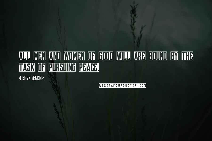 Pope Francis Quotes: All men and women of good will are bound by the task of pursuing peace.