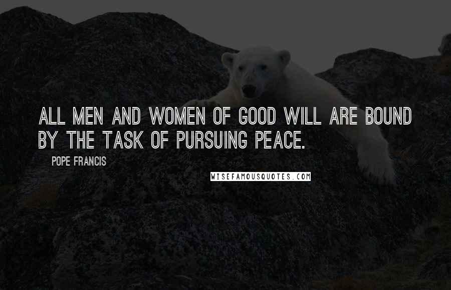Pope Francis Quotes: All men and women of good will are bound by the task of pursuing peace.