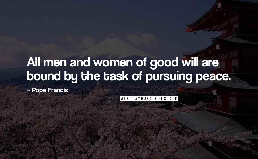 Pope Francis Quotes: All men and women of good will are bound by the task of pursuing peace.