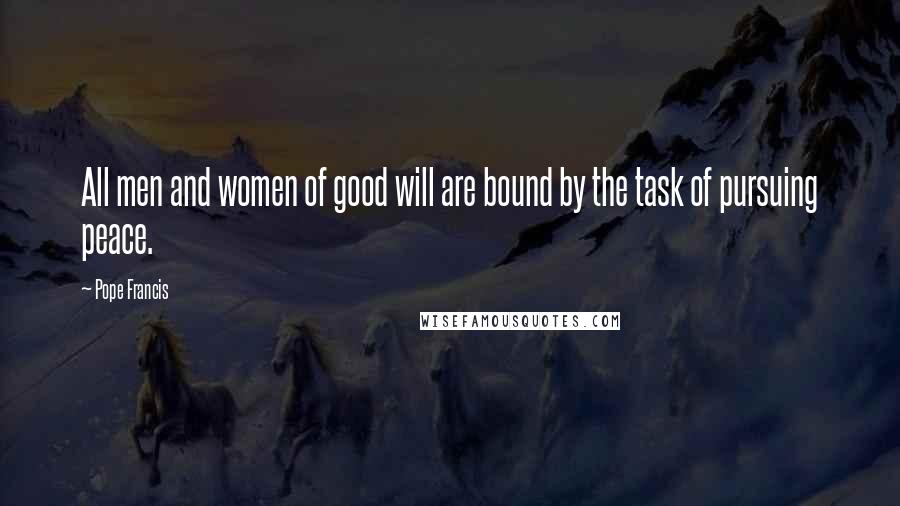 Pope Francis Quotes: All men and women of good will are bound by the task of pursuing peace.
