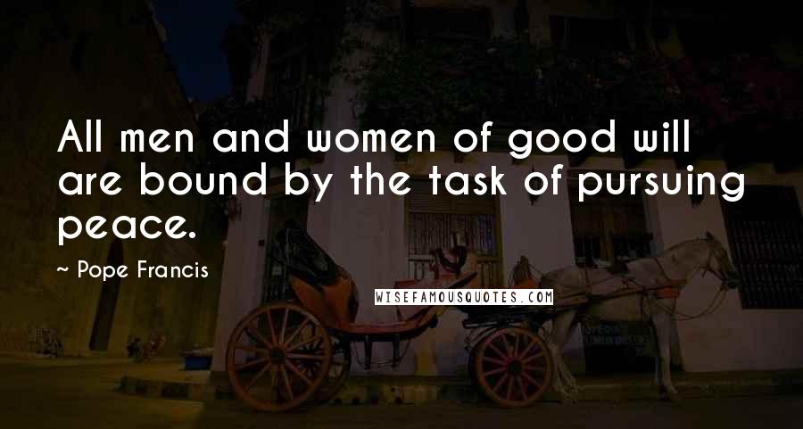 Pope Francis Quotes: All men and women of good will are bound by the task of pursuing peace.