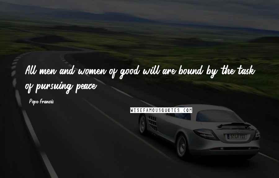 Pope Francis Quotes: All men and women of good will are bound by the task of pursuing peace.