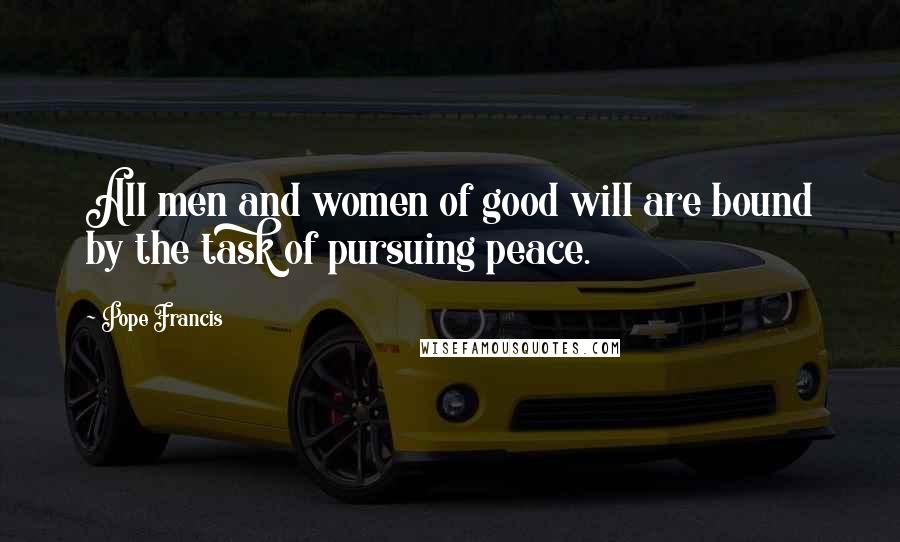 Pope Francis Quotes: All men and women of good will are bound by the task of pursuing peace.