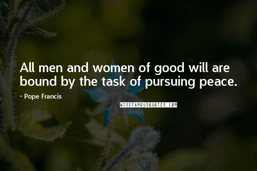 Pope Francis Quotes: All men and women of good will are bound by the task of pursuing peace.
