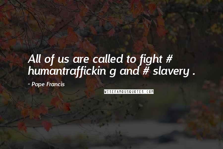 Pope Francis Quotes: All of us are called to fight # humantraffickin g and # slavery .