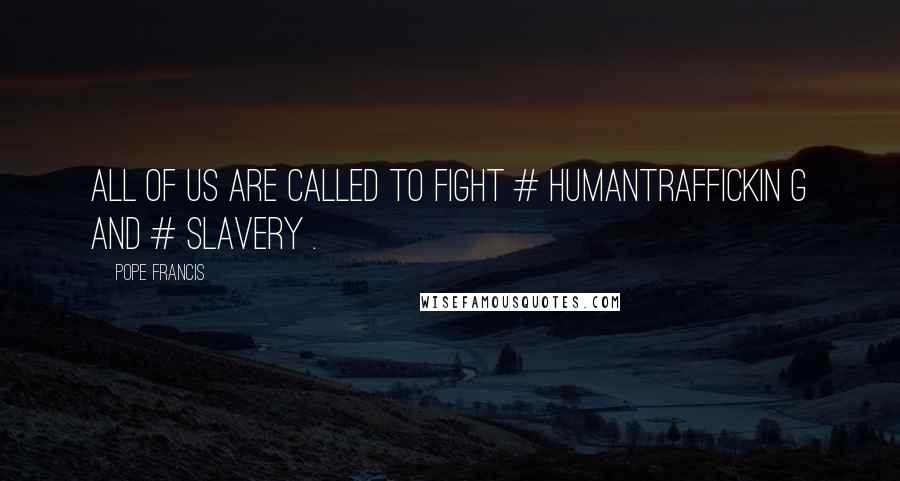 Pope Francis Quotes: All of us are called to fight # humantraffickin g and # slavery .